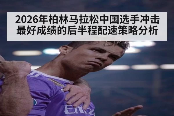 2026年柏林马拉松中国选手冲击最好成绩的后半程配速策略分析