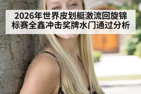 2026年世界皮划艇激流回旋锦标赛全鑫冲击奖牌水门通过分析
